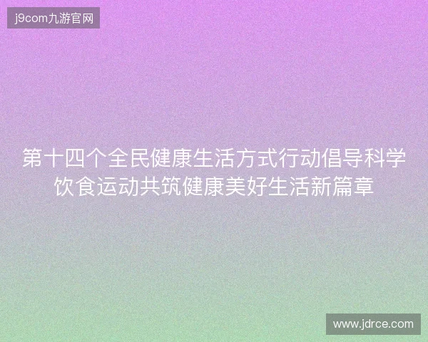 第十四个全民健康生活方式行动倡导科学饮食运动共筑健康美好生活新篇章